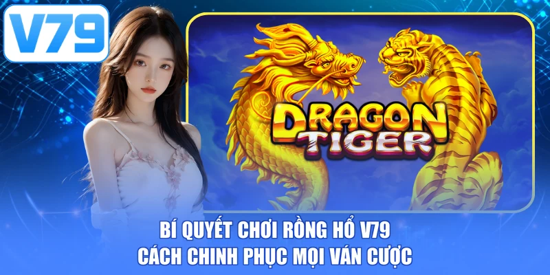 Bí quyết chơi rồng hổ V79 - Cách chinh phục mọi ván cược